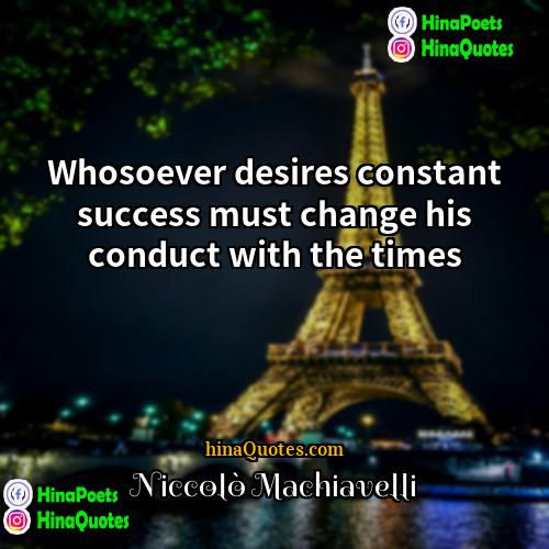 Niccolo Machiavelli Quotes | Whosoever desires constant success must change his
